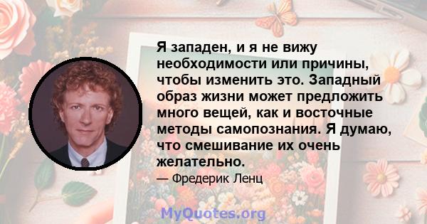 Я западен, и я не вижу необходимости или причины, чтобы изменить это. Западный образ жизни может предложить много вещей, как и восточные методы самопознания. Я думаю, что смешивание их очень желательно.