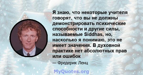 Я знаю, что некоторые учителя говорят, что вы не должны демонстрировать психические способности и другие силы, называемые Siddhas, но, насколько я понимаю, это не имеет значения. В духовной практике нет абсолютных прав