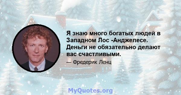 Я знаю много богатых людей в Западном Лос -Анджелесе. Деньги не обязательно делают вас счастливыми.