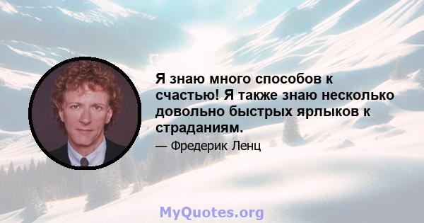 Я знаю много способов к счастью! Я также знаю несколько довольно быстрых ярлыков к страданиям.