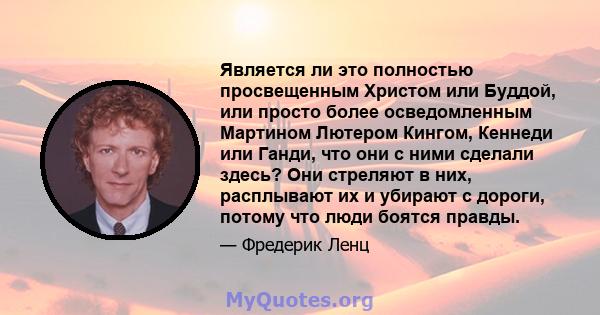 Является ли это полностью просвещенным Христом или Буддой, или просто более осведомленным Мартином Лютером Кингом, Кеннеди или Ганди, что они с ними сделали здесь? Они стреляют в них, расплывают их и убирают с дороги,