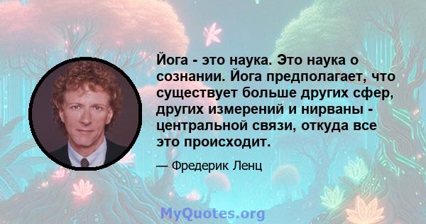 Йога - это наука. Это наука о сознании. Йога предполагает, что существует больше других сфер, других измерений и нирваны - центральной связи, откуда все это происходит.