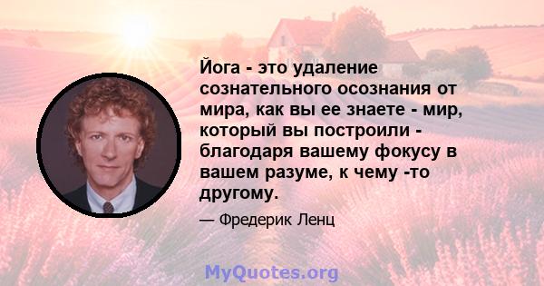 Йога - это удаление сознательного осознания от мира, как вы ее знаете - мир, который вы построили - благодаря вашему фокусу в вашем разуме, к чему -то другому.