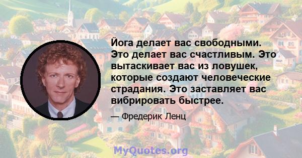 Йога делает вас свободными. Это делает вас счастливым. Это вытаскивает вас из ловушек, которые создают человеческие страдания. Это заставляет вас вибрировать быстрее.