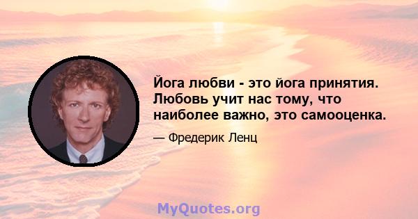 Йога любви - это йога принятия. Любовь учит нас тому, что наиболее важно, это самооценка.