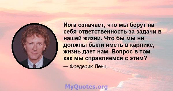 Йога означает, что мы берут на себя ответственность за задачи в нашей жизни. Что бы мы ни должны были иметь в карлике, жизнь дает нам. Вопрос в том, как мы справляемся с этим?