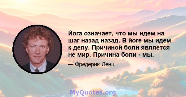 Йога означает, что мы идем на шаг назад назад. В йоге мы идем к делу. Причиной боли является не мир. Причина боли - мы.