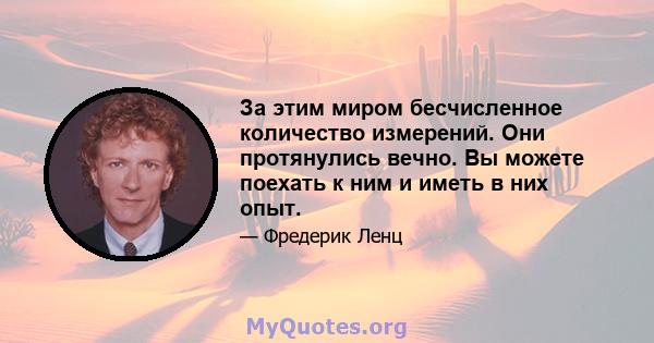 За этим миром бесчисленное количество измерений. Они протянулись вечно. Вы можете поехать к ним и иметь в них опыт.