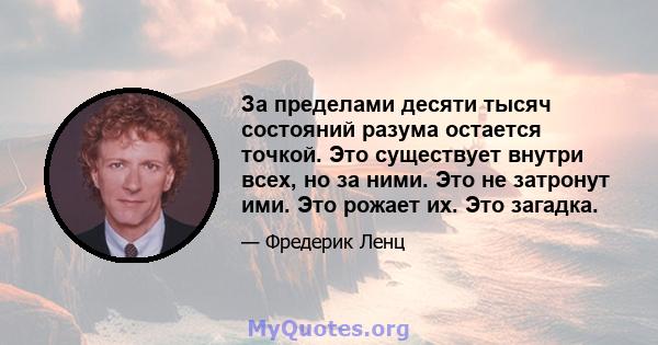 За пределами десяти тысяч состояний разума остается точкой. Это существует внутри всех, но за ними. Это не затронут ими. Это рожает их. Это загадка.