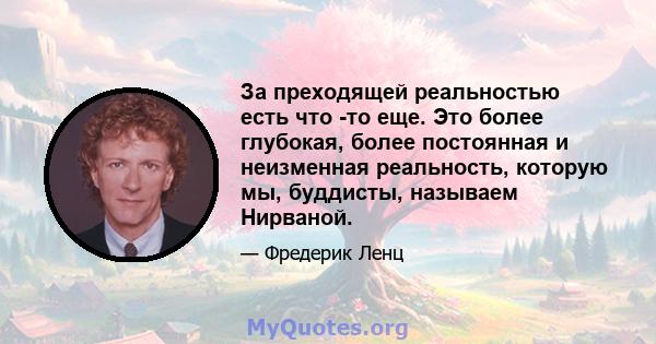 За преходящей реальностью есть что -то еще. Это более глубокая, более постоянная и неизменная реальность, которую мы, буддисты, называем Нирваной.