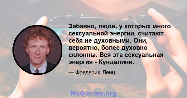 Забавно, люди, у которых много сексуальной энергии, считают себя не духовными. Они, вероятно, более духовно склонны. Вся эта сексуальная энергия - Кундалини.