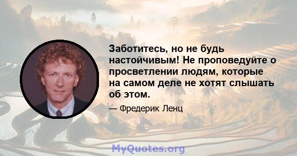 Заботитесь, но не будь настойчивым! Не проповедуйте о просветлении людям, которые на самом деле не хотят слышать об этом.