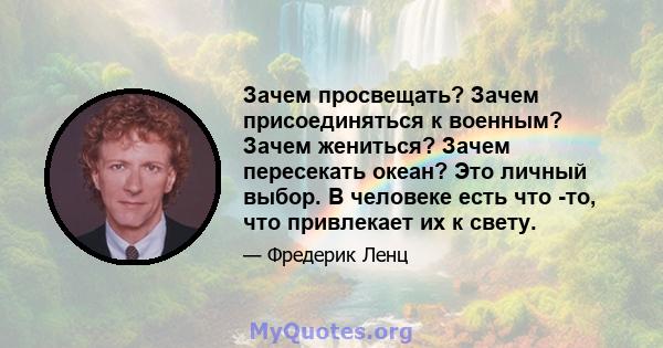 Зачем просвещать? Зачем присоединяться к военным? Зачем жениться? Зачем пересекать океан? Это личный выбор. В человеке есть что -то, что привлекает их к свету.