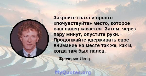 Закройте глаза и просто «почувствуйте» место, которое ваш палец касается. Затем, через пару минут, опустите руки. Продолжайте удерживать свое внимание на месте так же, как и, когда там был палец.