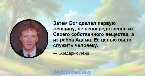 Затем Бог сделал первую женщину, не непосредственно из Своего собственного вещества, а из ребра Адама. Ее целью было служить человеку.