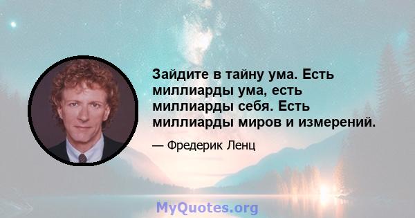 Зайдите в тайну ума. Есть миллиарды ума, есть миллиарды себя. Есть миллиарды миров и измерений.