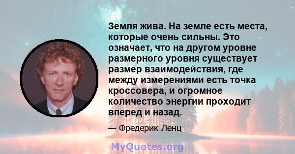 Земля жива. На земле есть места, которые очень сильны. Это означает, что на другом уровне размерного уровня существует размер взаимодействия, где между измерениями есть точка кроссовера, и огромное количество энергии