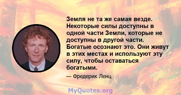 Земля не та же самая везде. Некоторые силы доступны в одной части Земли, которые не доступны в другой части. Богатые осознают это. Они живут в этих местах и ​​используют эту силу, чтобы оставаться богатыми.