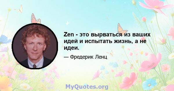 Zen - это вырваться из ваших идей и испытать жизнь, а не идеи.