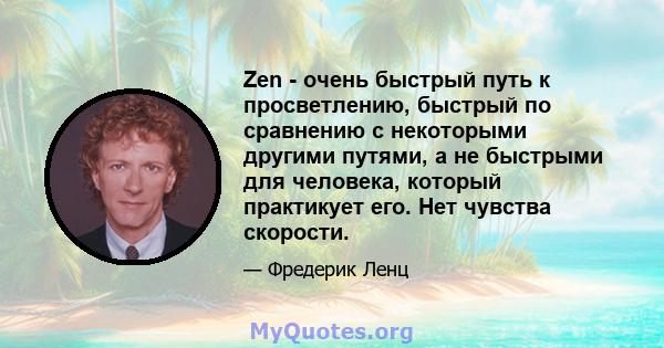 Zen - очень быстрый путь к просветлению, быстрый по сравнению с некоторыми другими путями, а не быстрыми для человека, который практикует его. Нет чувства скорости.