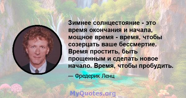 Зимнее солнцестояние - это время окончания и начала, мощное время - время, чтобы созерцать ваше бессмертие. Время простить, быть прощенным и сделать новое начало. Время, чтобы пробудить.