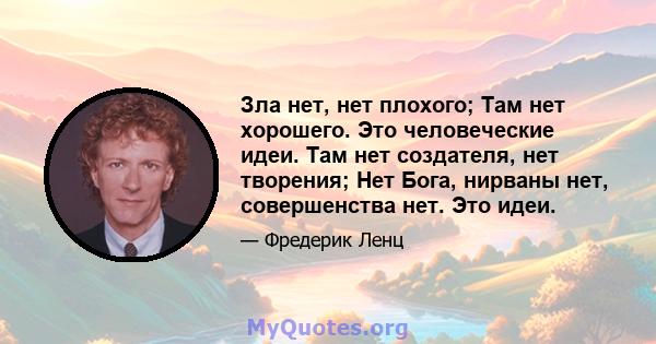 Зла нет, нет плохого; Там нет хорошего. Это человеческие идеи. Там нет создателя, нет творения; Нет Бога, нирваны нет, совершенства нет. Это идеи.