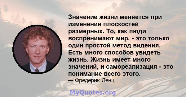 Значение жизни меняется при изменении плоскостей размерных. То, как люди воспринимают мир, - это только один простой метод видения. Есть много способов увидеть жизнь. Жизнь имеет много значений, и самореализация - это