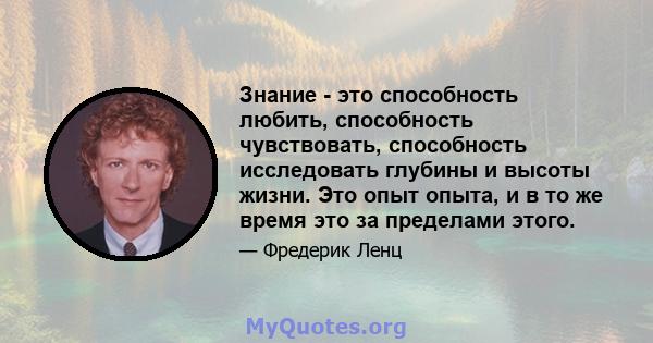 Знание - это способность любить, способность чувствовать, способность исследовать глубины и высоты жизни. Это опыт опыта, и в то же время это за пределами этого.