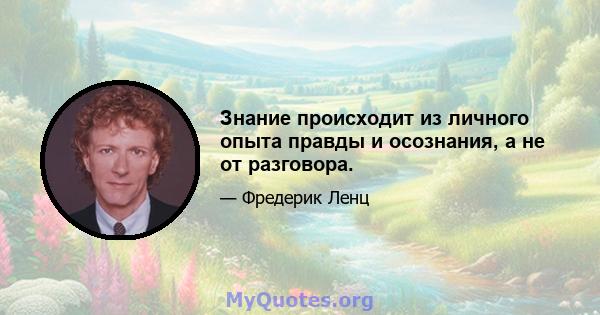 Знание происходит из личного опыта правды и осознания, а не от разговора.