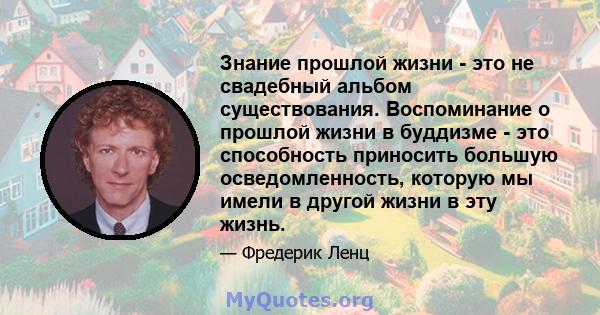 Знание прошлой жизни - это не свадебный альбом существования. Воспоминание о прошлой жизни в буддизме - это способность приносить большую осведомленность, которую мы имели в другой жизни в эту жизнь.