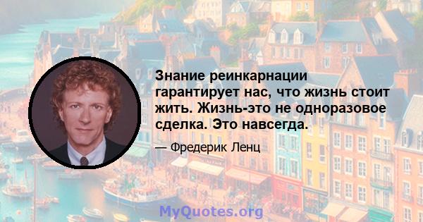 Знание реинкарнации гарантирует нас, что жизнь стоит жить. Жизнь-это не одноразовое сделка. Это навсегда.