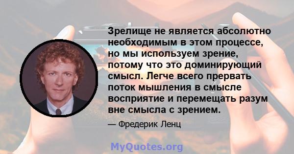 Зрелище не является абсолютно необходимым в этом процессе, но мы используем зрение, потому что это доминирующий смысл. Легче всего прервать поток мышления в смысле восприятие и перемещать разум вне смысла с зрением.