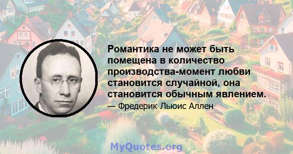 Романтика не может быть помещена в количество производства-момент любви становится случайной, она становится обычным явлением.