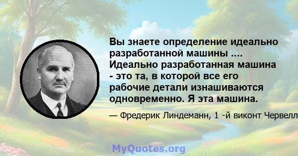 Вы знаете определение идеально разработанной машины .... Идеально разработанная машина - это та, в которой все его рабочие детали изнашиваются одновременно. Я эта машина.