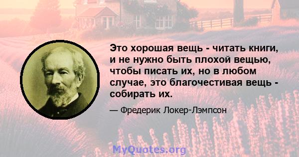 Это хорошая вещь - читать книги, и не нужно быть плохой вещью, чтобы писать их, но в любом случае, это благочестивая вещь - собирать их.