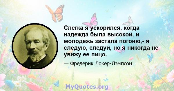 Слегка я ускорился, когда надежда была высокой, и молодежь застала погоню,- я следую, следуй, но я никогда не увижу ее лицо.