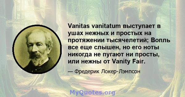 Vanitas vanitatum выступает в ушах нежных и простых на протяжении тысячелетий; Вопль все еще слышен, но его ноты никогда не пугают ни просты, или нежны от Vanity Fair.