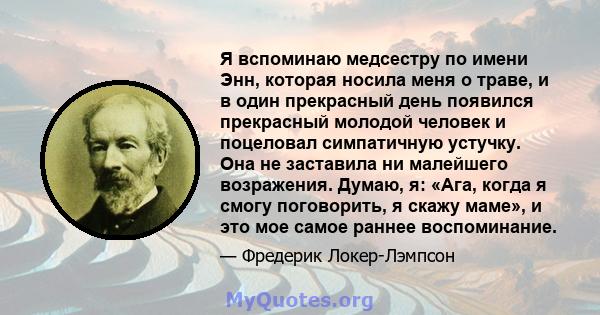 Я вспоминаю медсестру по имени Энн, которая носила меня о траве, и в один прекрасный день появился прекрасный молодой человек и поцеловал симпатичную устучку. Она не заставила ни малейшего возражения. Думаю, я: «Ага,