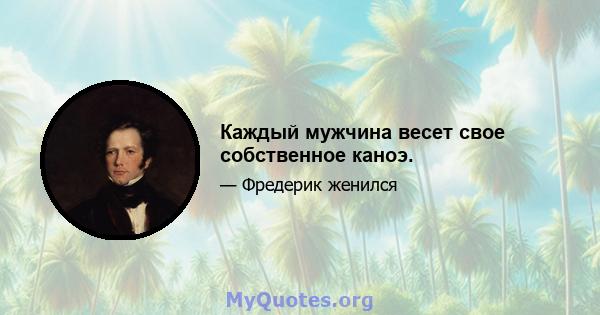 Каждый мужчина весет свое собственное каноэ.