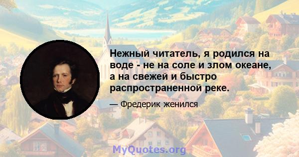 Нежный читатель, я родился на воде - не на соле и злом океане, а на свежей и быстро распространенной реке.