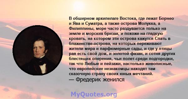 В обширном архипелаге Востока, где лежат Борнео и Ява и Суматра, а также острова Молукка, а Филиппины, море часто раздувается только на земле и морских бризах, и похоже на гладкую кровать, на котором эти острова кажутся 