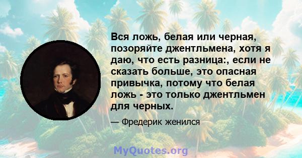 Вся ложь, белая или черная, позоряйте джентльмена, хотя я даю, что есть разница:, если не сказать больше, это опасная привычка, потому что белая ложь - это только джентльмен для черных.