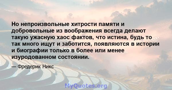 Но непроизвольные хитрости памяти и добровольные из воображения всегда делают такую ​​ужасную хаос фактов, что истина, будь то так много ищут и заботится, появляются в истории и биографии только в более или менее