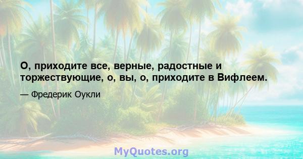 О, приходите все, верные, радостные и торжествующие, о, вы, о, приходите в Вифлеем.