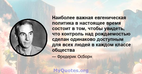 Наиболее важная евгеническая политика в настоящее время состоит в том, чтобы увидеть, что контроль над рождаемостью сделан одинаково доступным для всех людей в каждом классе общества