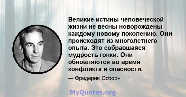 Великие истины человеческой жизни не весны новорождены каждому новому поколению. Они происходят из многолетнего опыта. Это собравшаяся мудрость гонки. Они обновляются во время конфликта и опасности.