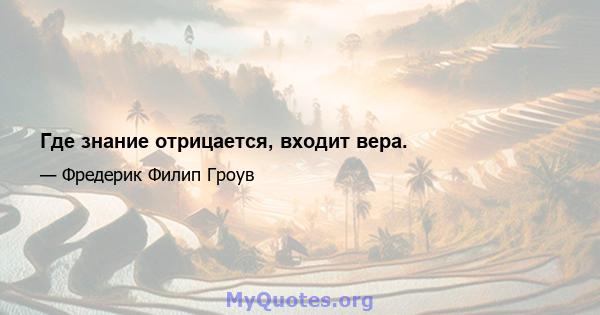 Где знание отрицается, входит вера.