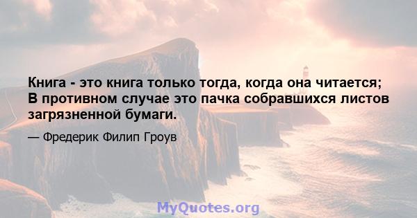 Книга - это книга только тогда, когда она читается; В противном случае это пачка собравшихся листов загрязненной бумаги.