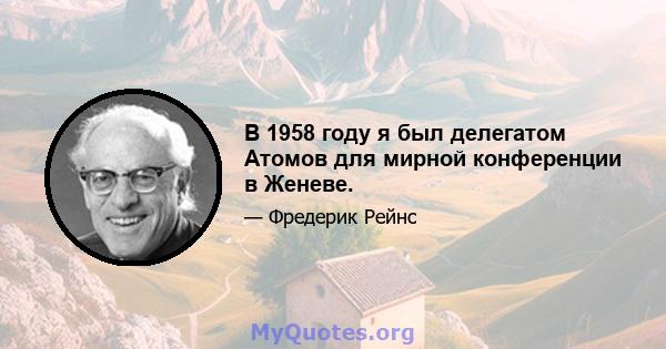 В 1958 году я был делегатом Атомов для мирной конференции в Женеве.