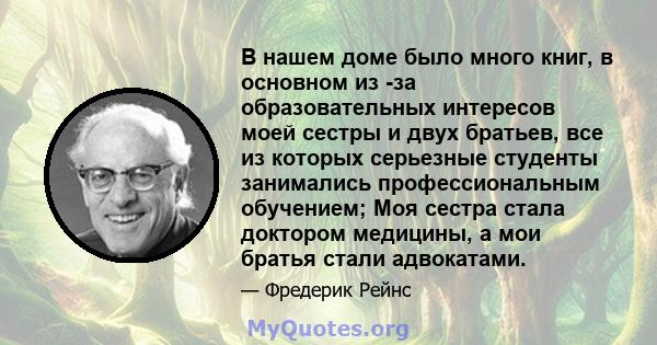 В нашем доме было много книг, в основном из -за образовательных интересов моей сестры и двух братьев, все из которых серьезные студенты занимались профессиональным обучением; Моя сестра стала доктором медицины, а мои